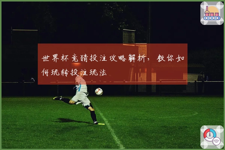 世界杯竞猜投注攻略解析，教你如何玩转投注玩法